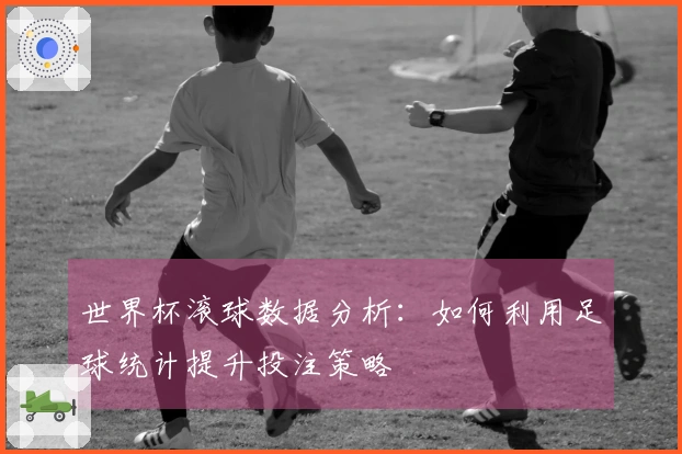 世界杯滚球数据分析：如何利用足球统计提升投注策略
