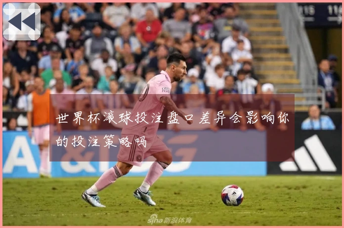 世界杯滚球投注盘口差异会影响你的投注策略吗