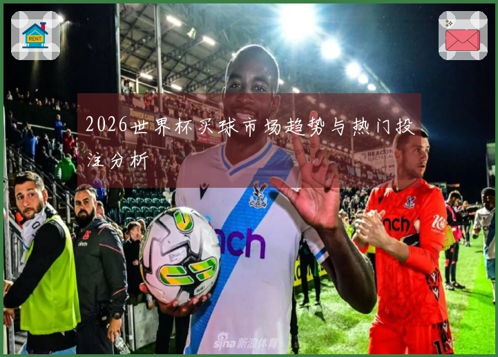 2026世界杯买球市场趋势与热门投注分析