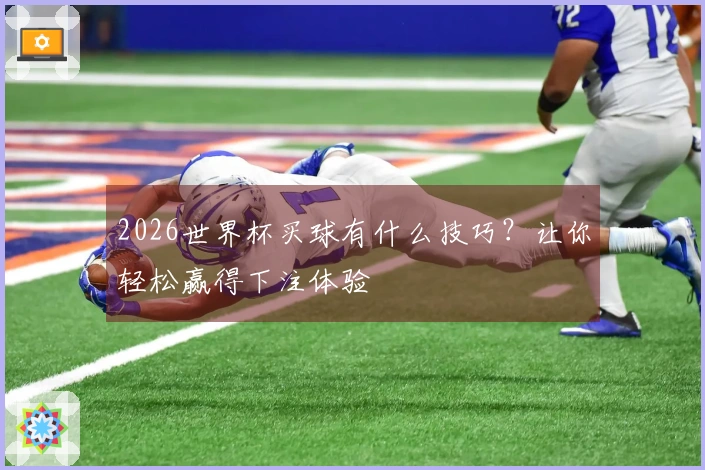 2026世界杯买球有什么技巧？让你轻松赢得下注体验