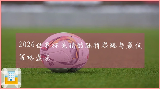 2026世界杯竞猜的独特思路与最佳策略盘点