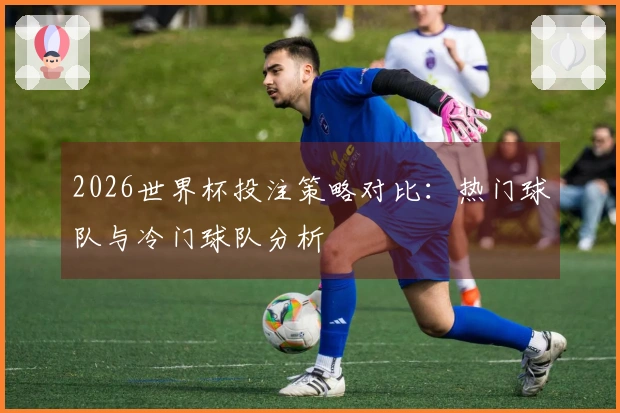 2026世界杯投注策略对比：热门球队与冷门球队分析