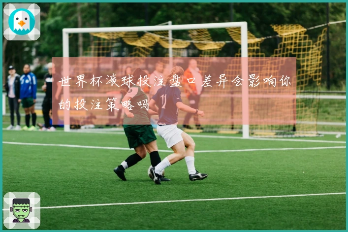 世界杯滚球投注盘口差异会影响你的投注策略吗