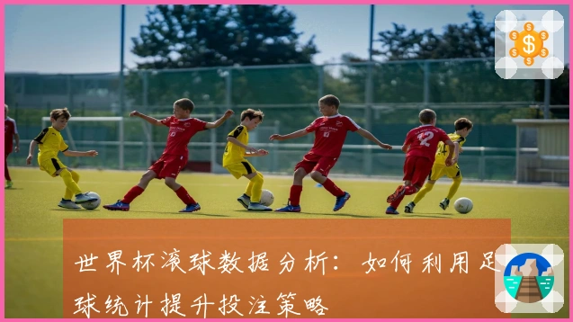 世界杯滚球数据分析：如何利用足球统计提升投注策略