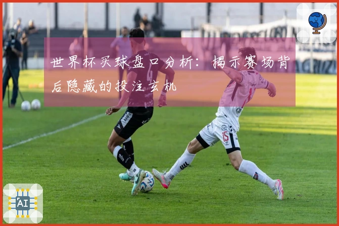 世界杯买球盘口分析：揭示赛场背后隐藏的投注玄机