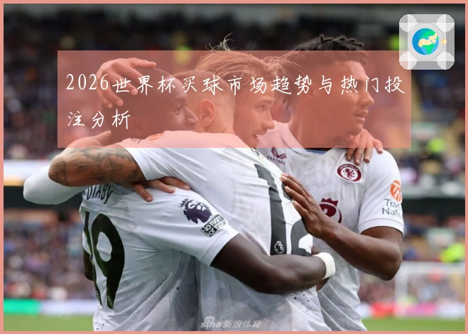 2026世界杯买球市场趋势与热门投注分析
