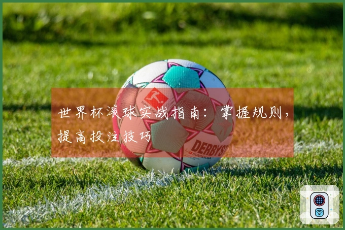世界杯滚球实战指南：掌握规则，提高投注技巧