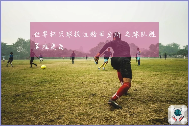 世界杯买球投注赔率分析 各球队胜算谁更高