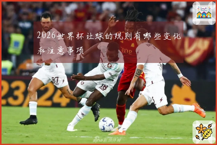 2026世界杯让球的规则有哪些变化和注意事项
