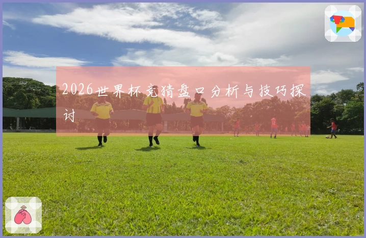 2026世界杯竞猜盘口分析与技巧探讨