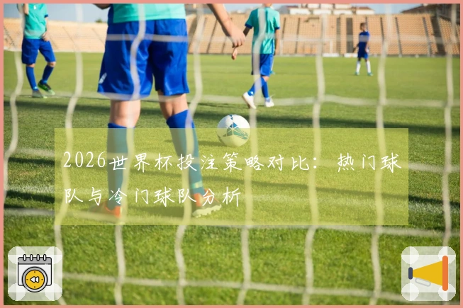 2026世界杯投注策略对比：热门球队与冷门球队分析