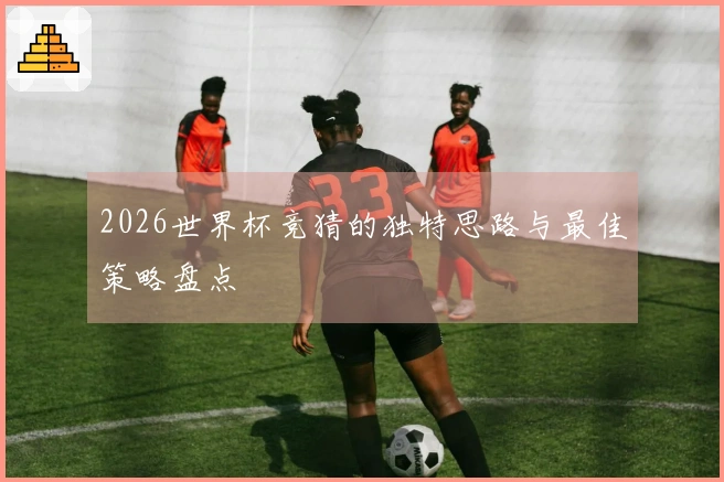 2026世界杯竞猜的独特思路与最佳策略盘点